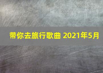 带你去旅行歌曲 2021年5月